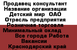 Продавец-консультант › Название организации ­ Детский мир, ОАО › Отрасль предприятия ­ Розничная торговля › Минимальный оклад ­ 26 000 - Все города Работа » Вакансии   . Краснодарский край,Горячий Ключ г.